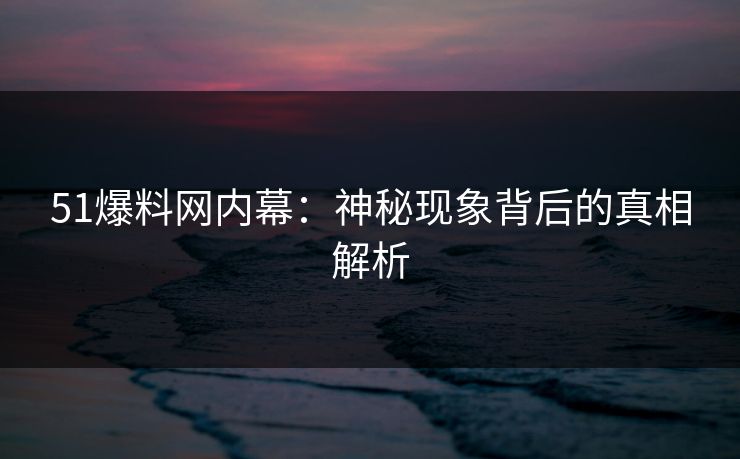 51爆料网内幕：神秘现象背后的真相解析