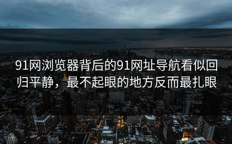 91网浏览器背后的91网址导航看似回归平静,最不起眼的地方反而最扎眼