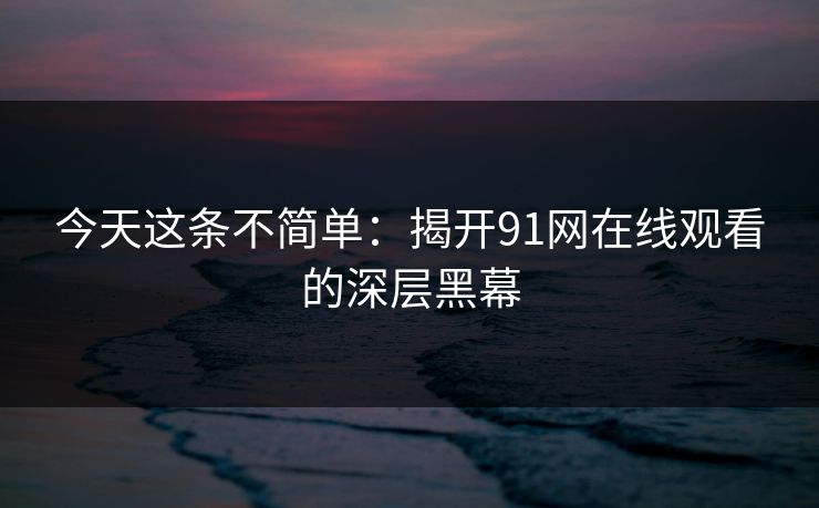 今天这条不简单:揭开91网在线观看的深层黑幕